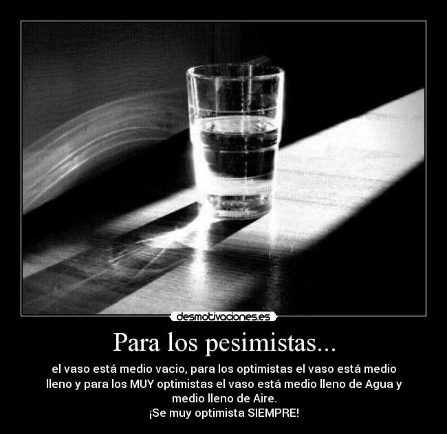 Para los pesimistas... - el vaso está medio vacio, para los optimistas el vaso está medio
lleno y para los MUY optimistas el vaso está medio lleno de Agua y
medio lleno de Aire.
¡Se muy optimista SIEMPRE!