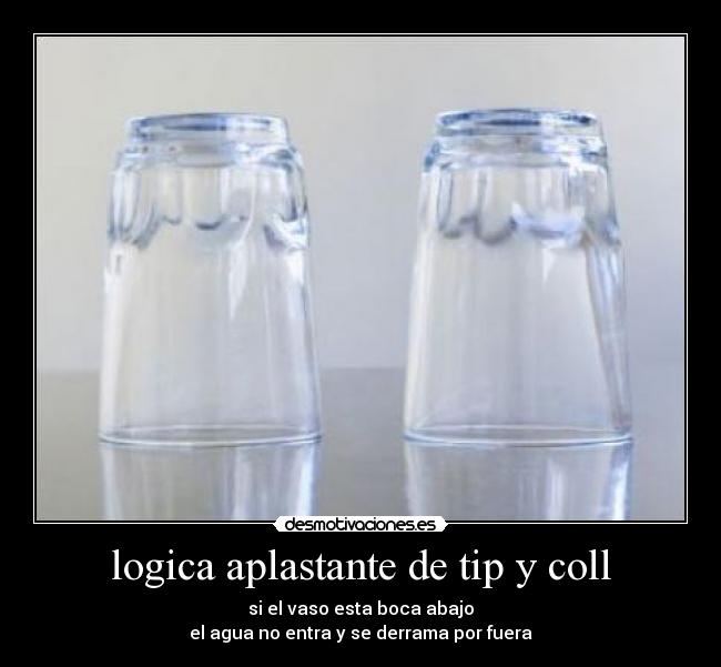 logica aplastante de tip y coll - si el vaso esta boca abajo
el agua no entra y se derrama por fuera