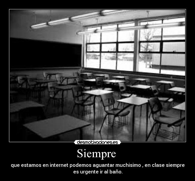 Siempre  - que estamos en internet podemos aguantar muchisimo , en clase siempre
es urgente ir al baño.