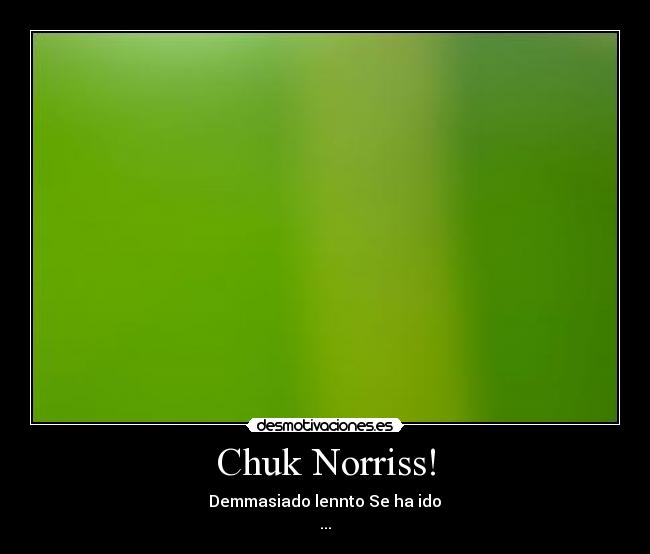 Chuk Norriss! - Demmasiado lennto Se ha ido
...