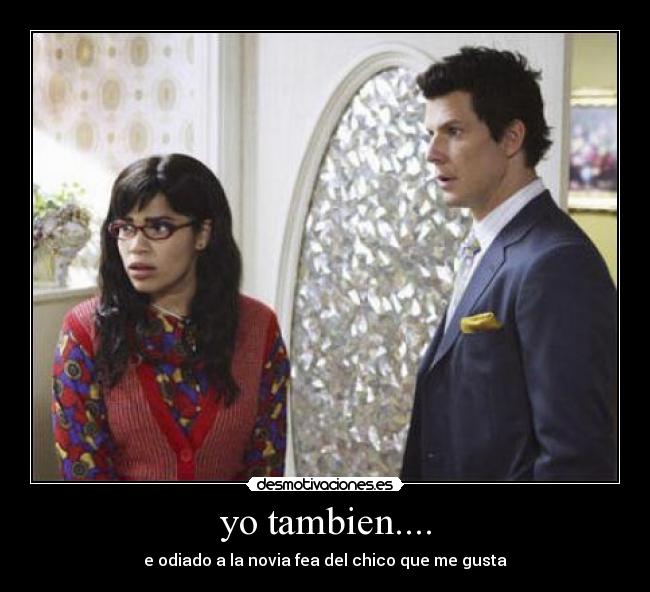 yo tambien.... - e odiado a la novia fea del chico que me gusta