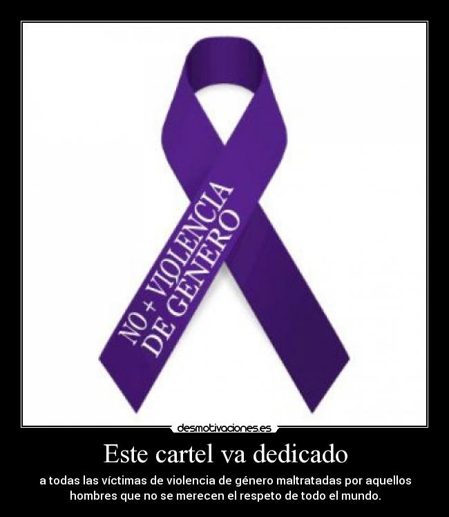 Este cartel va dedicado - a todas las víctimas de violencia de género maltratadas por aquellos
hombres que no se merecen el respeto de todo el mundo.
