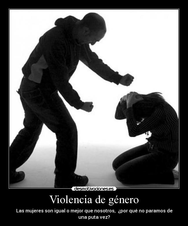 Violencia de género - Las mujeres son igual o mejor que nosotros, ¿por qué no paramos de una puta vez?