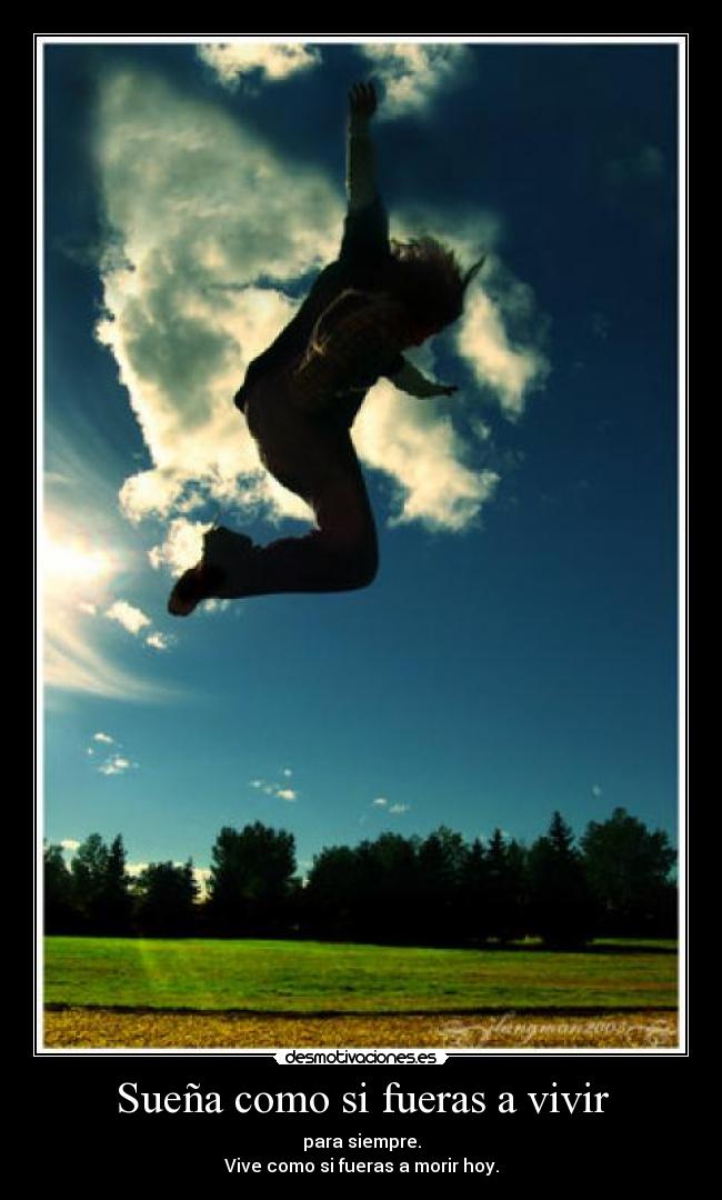 Sueña como si fueras a vivir - para siempre.
Vive como si fueras a morir hoy.