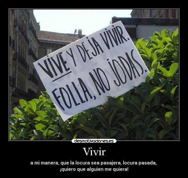 Vivir - a mi manera, que la locura sea pasajera, locura pasada,
¡quiero que alguien me quiera!