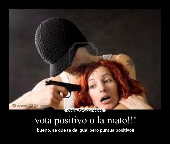 vota positivo o la mato!!! -