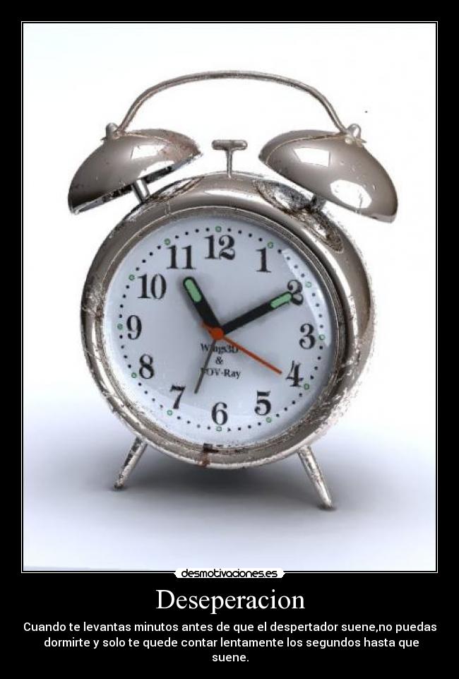 Deseperacion - Cuando te levantas minutos antes de que el despertador suene,no puedas
dormirte y solo te quede contar lentamente los segundos hasta que
suene.