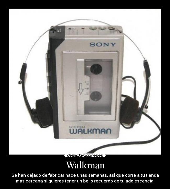 Walkman - Se han dejado de fabricar hace unas semanas, asi que corre a tu tienda
mas cercana si quieres tener un bello recuerdo de tu adolescencia.