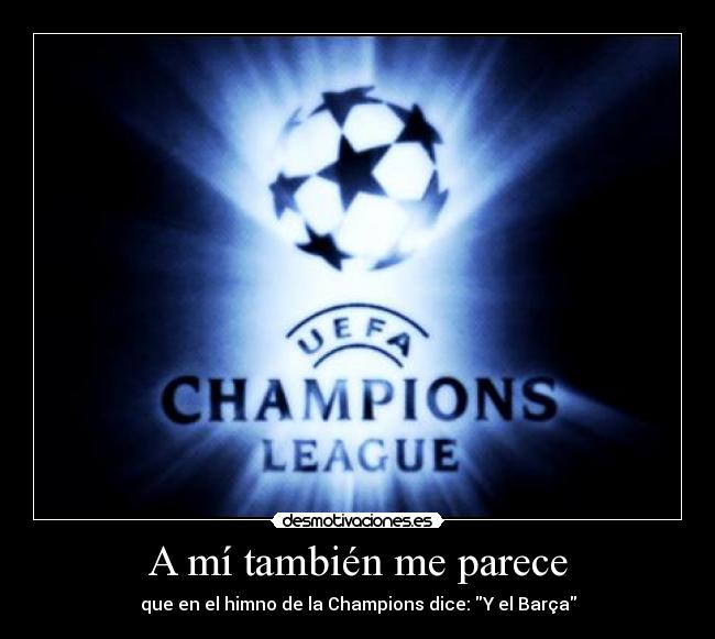 A mí también me parece - que en el himno de la Champions dice: Y el Barça