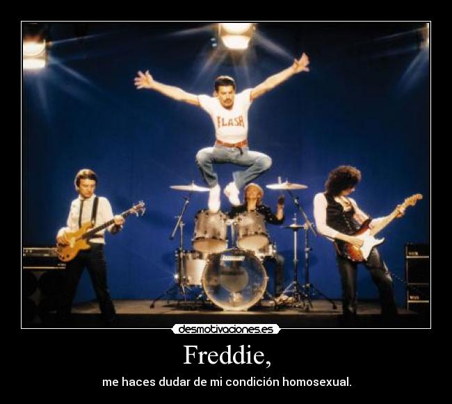 Freddie, - me haces dudar de mi condición homosexual.