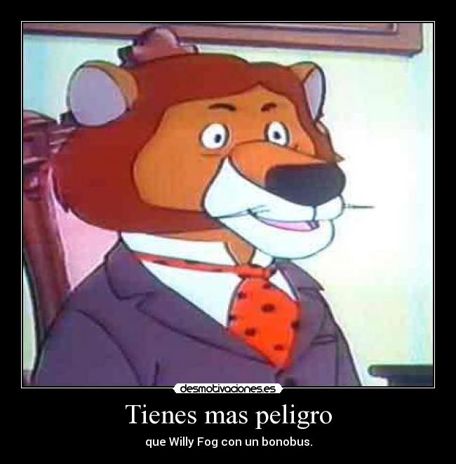 Tienes mas peligro - que Willy Fog con un bonobus.