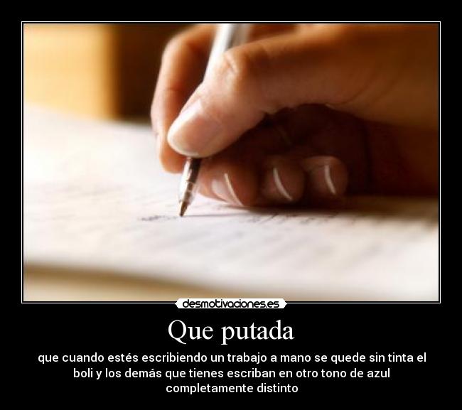 Que putada - que cuando estés escribiendo un trabajo a mano se quede sin tinta el
boli y los demás que tienes escriban en otro tono de azul
completamente distinto