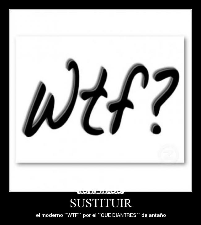 SUSTITUIR - el moderno ``WTF´´ por el ``QUE DIANTRES´´ de antaño