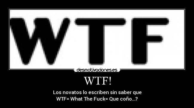 WTF! - Los novatos lo escriben sin saber que
WTF= What The Fuck= Que coño...?