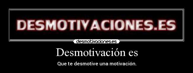 Desmotivación es - Que te desmotive una motivación.