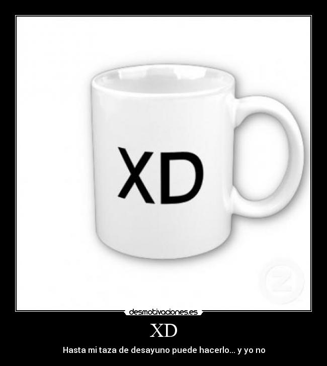 XD - Hasta mi taza de desayuno puede hacerlo... y yo no