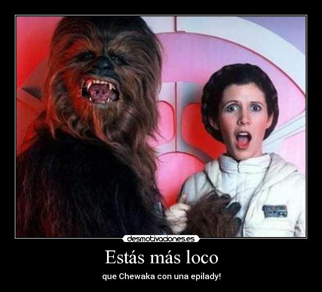 Estás más loco - que Chewaka con una epilady!