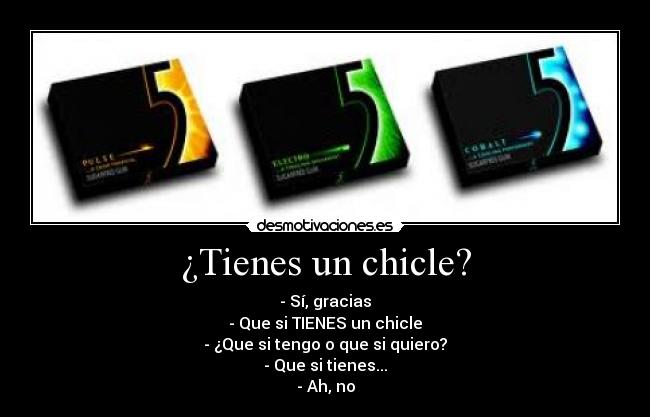 ¿Tienes un chicle? - - Sí, gracias
- Que si TIENES un chicle
- ¿Que si tengo o que si quiero?
- Que si tienes...
- Ah, no