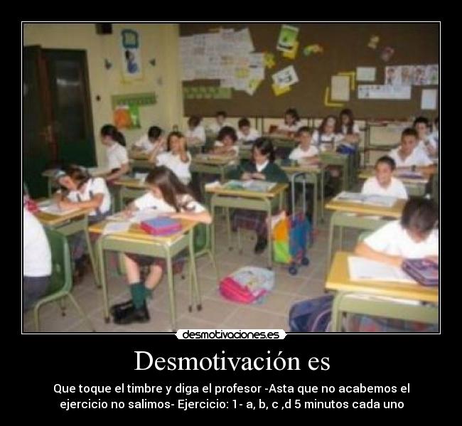 Desmotivación es - Que toque el timbre y diga el profesor -Asta que no acabemos el
ejercicio no salimos- Ejercicio: 1- a, b, c ,d 5 minutos cada uno