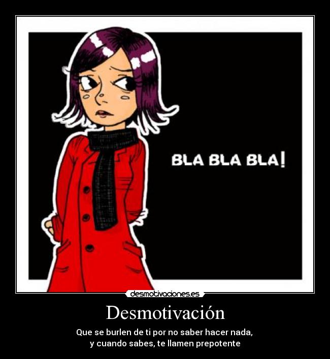 Desmotivación - Que se burlen de ti por no saber hacer nada,
y cuando sabes, te llamen prepotente