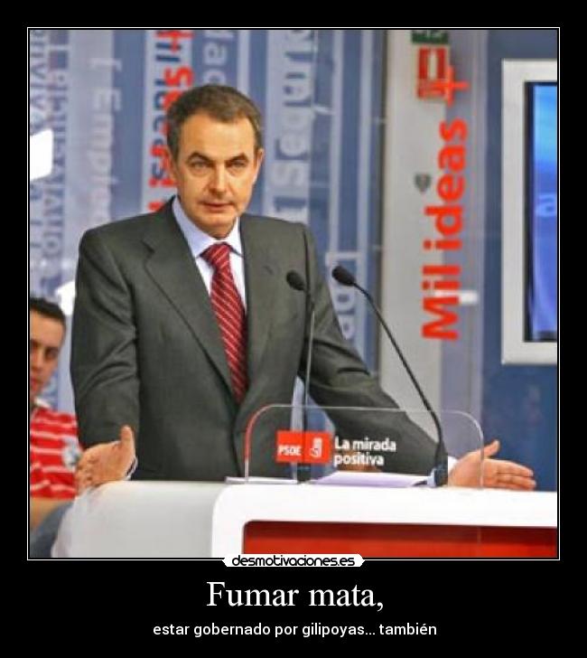 Fumar mata, - estar gobernado por gilipoyas... también