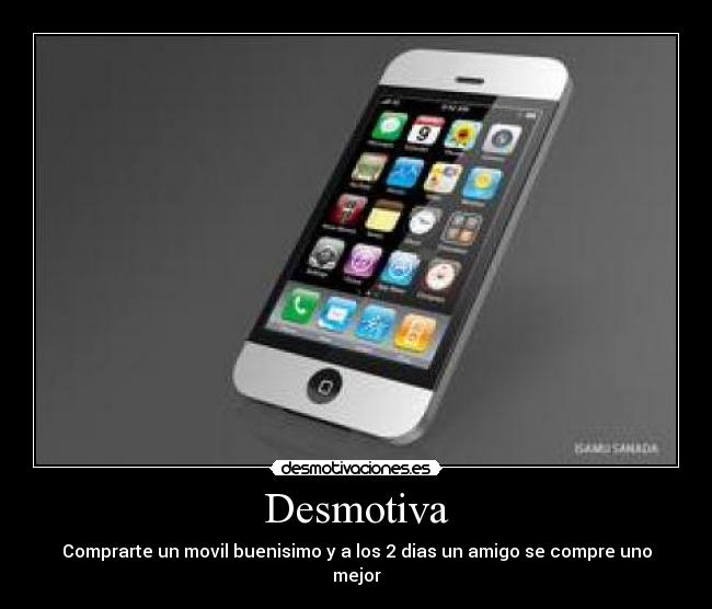 Desmotiva - Comprarte un movil buenisimo y a los 2 dias un amigo se compre uno mejor