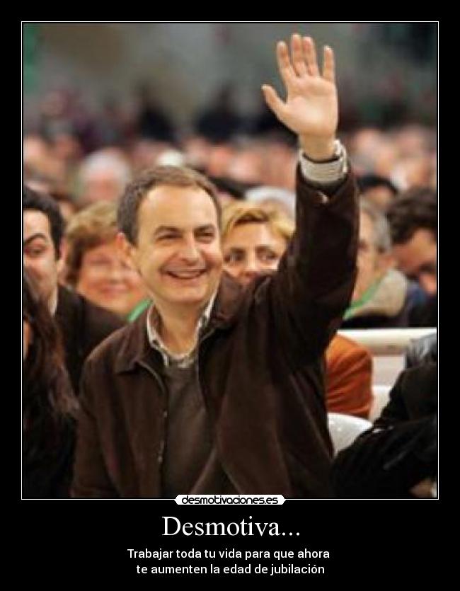 Desmotiva... - Trabajar toda tu vida para que ahora 
te aumenten la edad de jubilación