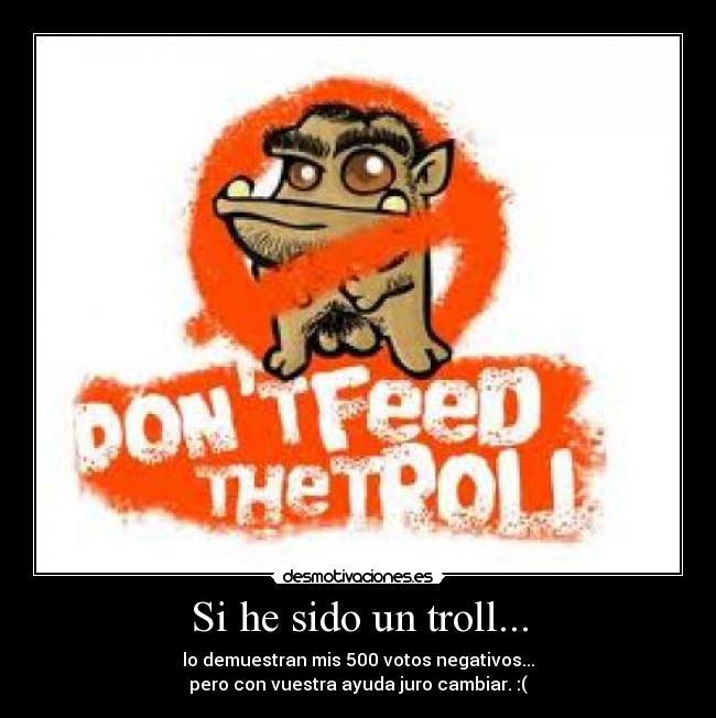 Si he sido un troll... - lo demuestran mis 500 votos negativos...
pero con vuestra ayuda juro cambiar. :(