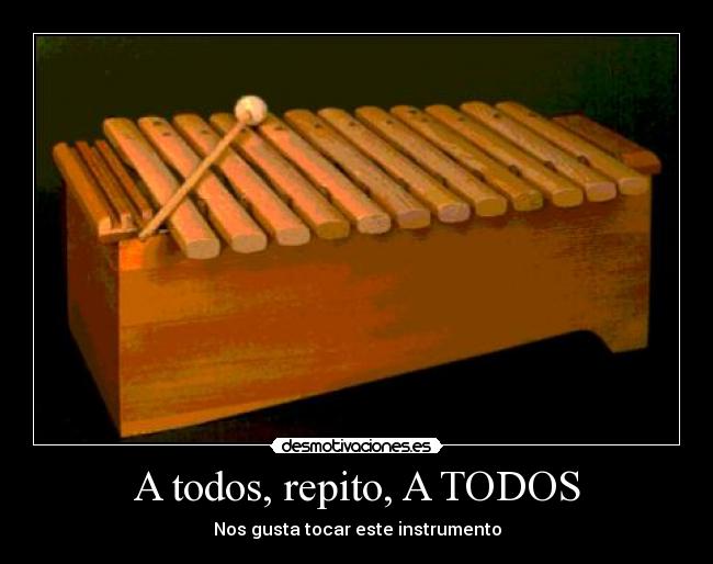 A todos, repito, A TODOS - Nos gusta tocar este instrumento