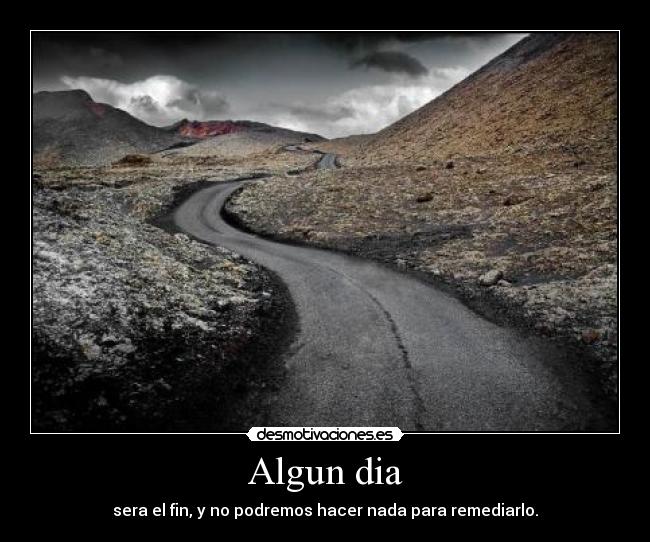 Algun dia - sera el fin, y no podremos hacer nada para remediarlo.