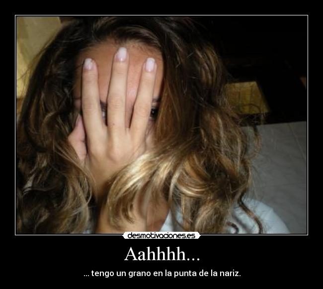 Aahhhh... - ... tengo un grano en la punta de la nariz.