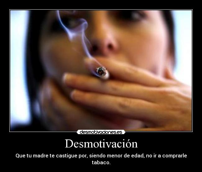Desmotivación - Que tu madre te castigue por, siendo menor de edad, no ir a comprarle tabaco.