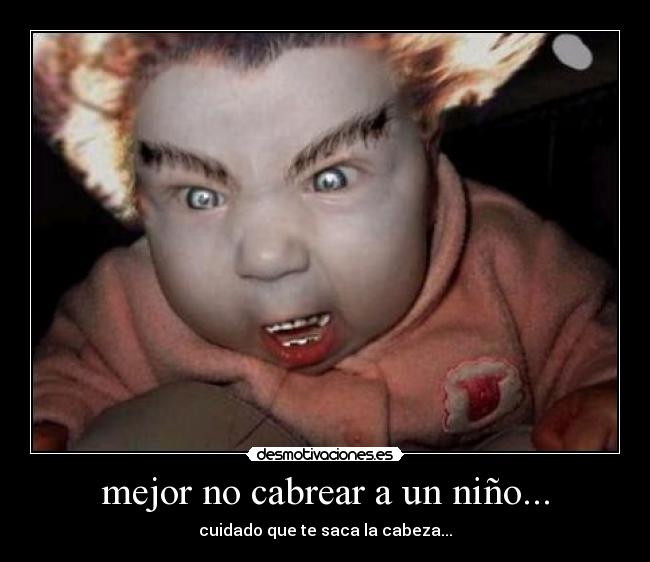 mejor no cabrear a un niño... - cuidado que te saca la cabeza...