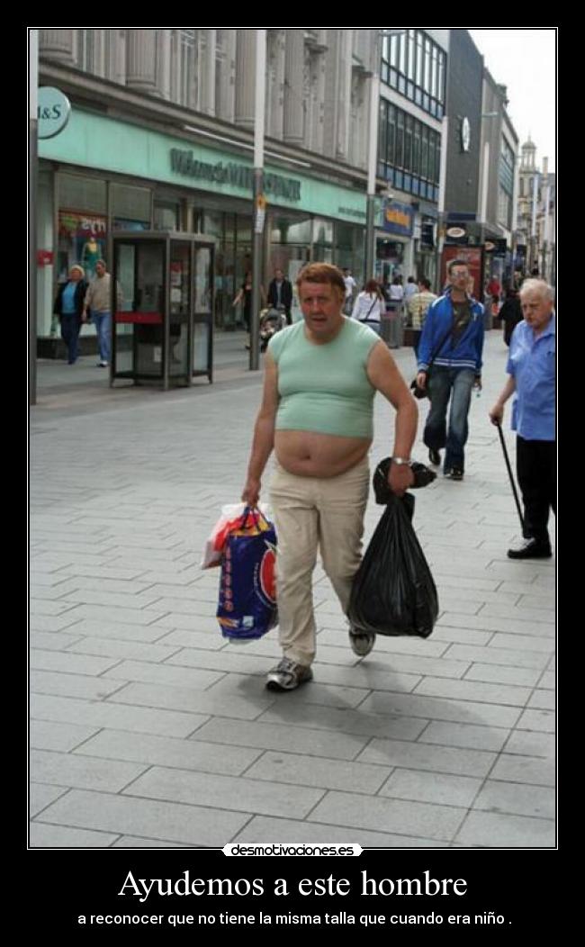 Ayudemos a este hombre - a reconocer que no tiene la misma talla que cuando era niño .