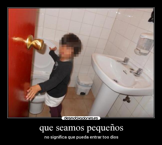que seamos pequeños - no significa que pueda entrar too dios