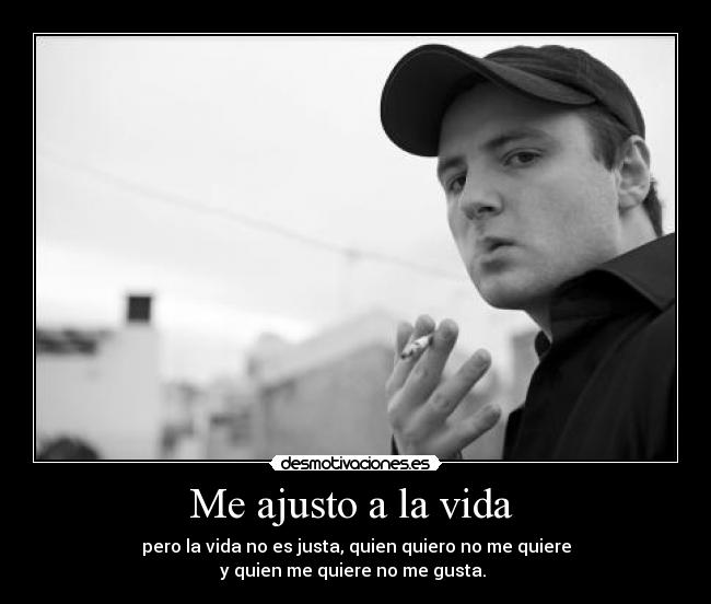 Me ajusto a la vida - pero la vida no es justa, quien quiero no me quiere
y quien me quiere no me gusta.