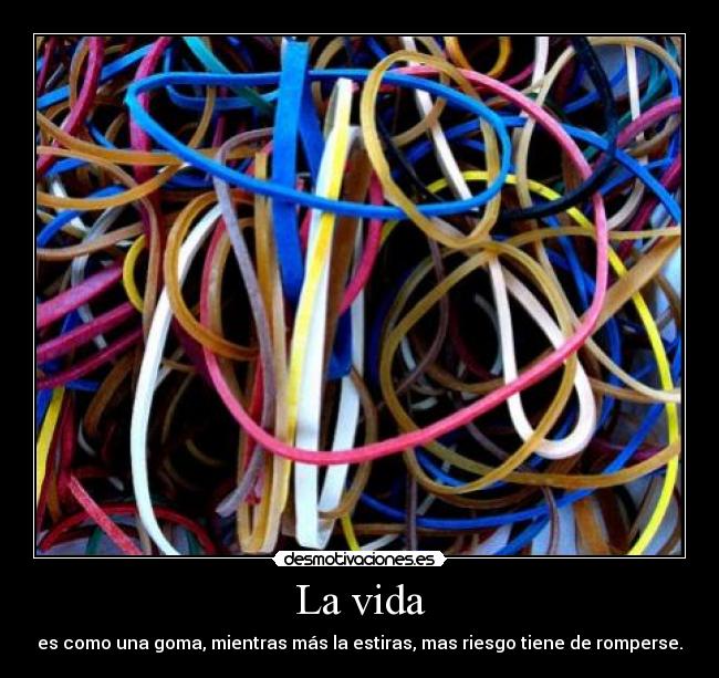 La vida - es como una goma, mientras más la estiras, mas riesgo tiene de romperse.