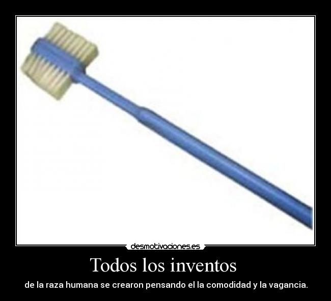 Todos los inventos - de la raza humana se crearon pensando el la comodidad y la vagancia.