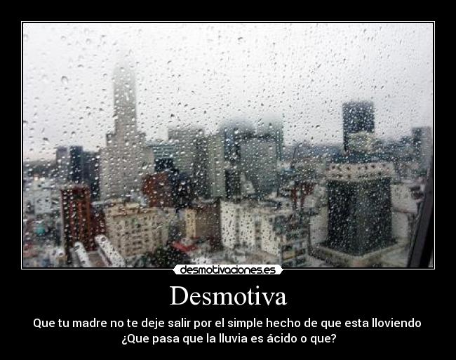 Desmotiva - Que tu madre no te deje salir por el simple hecho de que esta lloviendo
¿Que pasa que la lluvia es ácido o que?