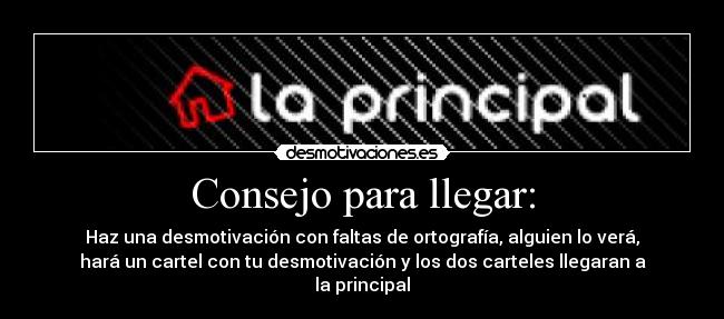 Consejo para llegar: - Haz una desmotivación con faltas de ortografía, alguien lo verá,
hará un cartel con tu desmotivación y los dos carteles llegaran a
la principal