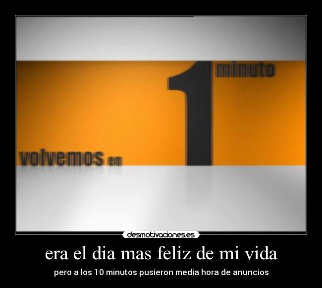 era el dia mas feliz de mi vida - pero a los 10 minutos pusieron media hora de anuncios