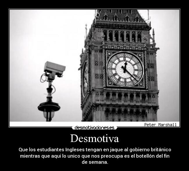 Desmotiva - Que los estudiantes Ingleses tengan en jaque al gobierno británico
mientras que aqui lo unico que nos preocupa es el botellón del fin
de semana.