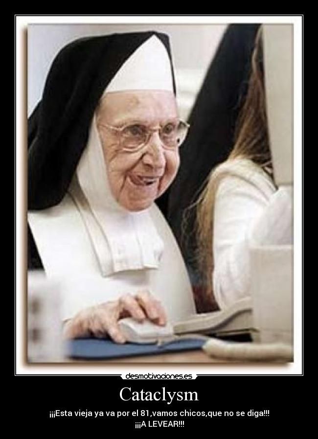 Cataclysm - ¡¡¡Esta vieja ya va por el 81,vamos chicos,que no se diga!!!
¡¡¡A LEVEAR!!!