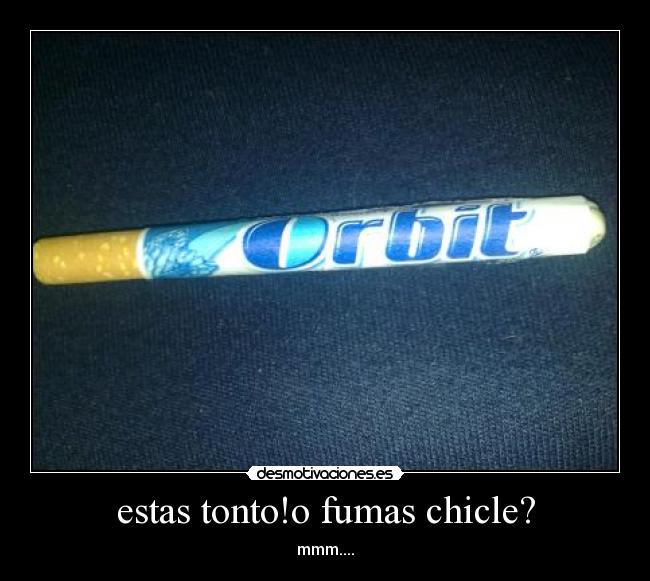 estas tonto!o fumas chicle? - 