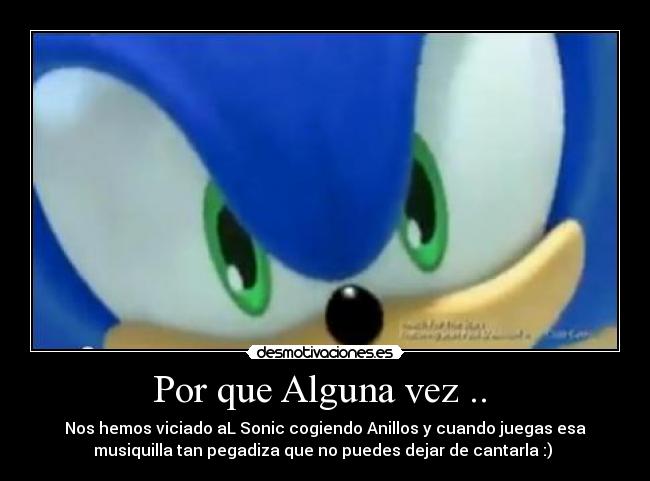 Por que Alguna vez .. - Nos hemos viciado aL Sonic cogiendo Anillos y cuando juegas esa
musiquilla tan pegadiza que no puedes dejar de cantarla :)