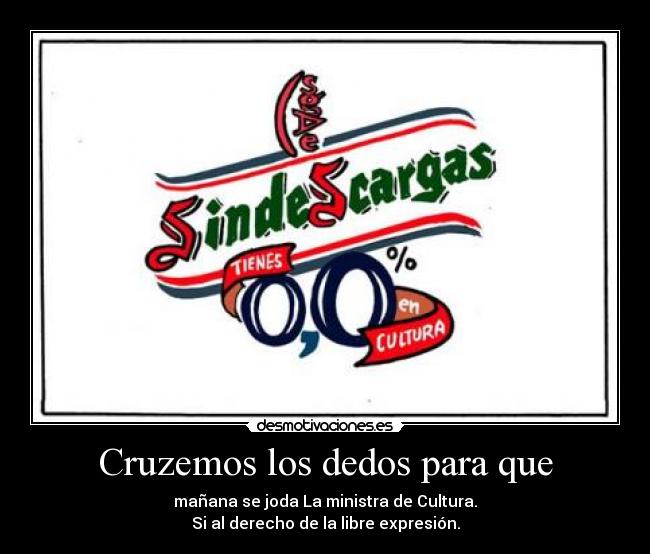 Cruzemos los dedos para que - mañana se joda La ministra de Cultura.
Si al derecho de la libre expresión.