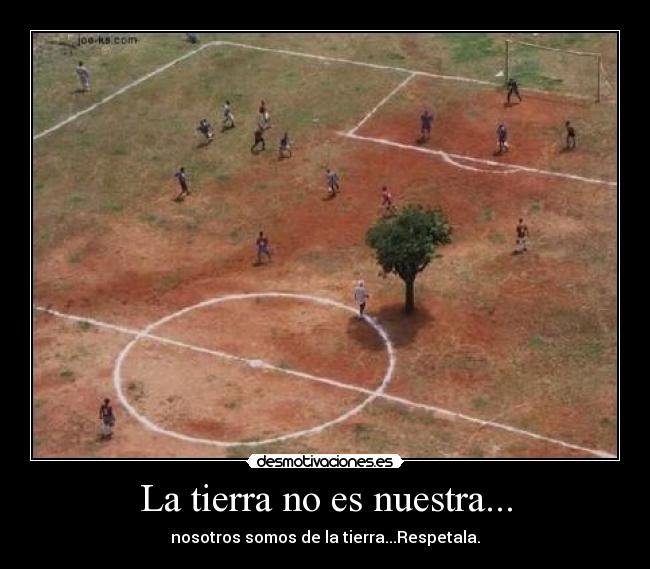 La tierra no es nuestra... - nosotros somos de la tierra...Respetala.