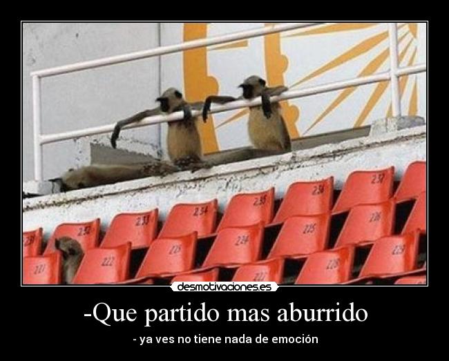 -Que partido mas aburrido - - ya ves no tiene nada de emoción