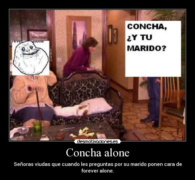 Concha alone - Señoras viudas que cuando les preguntas por su marido ponen cara de
forever alone.