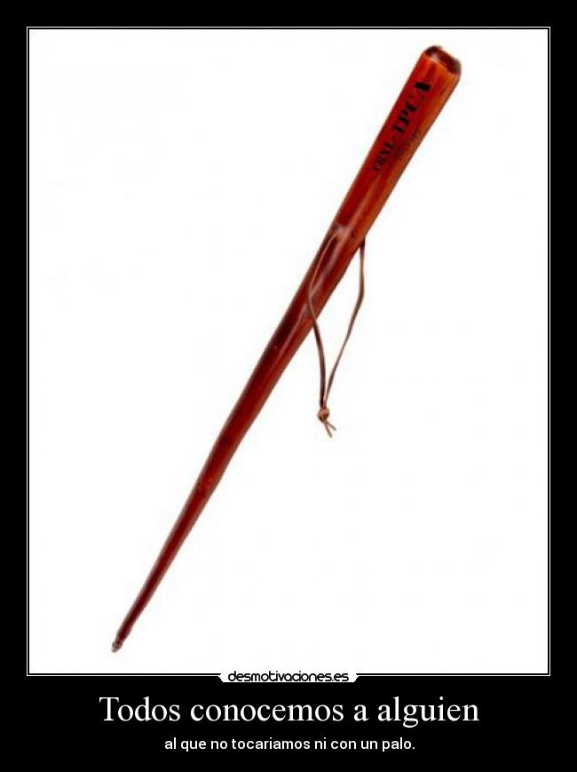 Todos conocemos a alguien - al que no tocariamos ni con un palo.